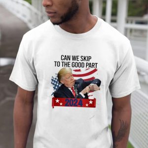 2024 Donald Trump Can We Skip To The Good Part Gifts T-Shirt