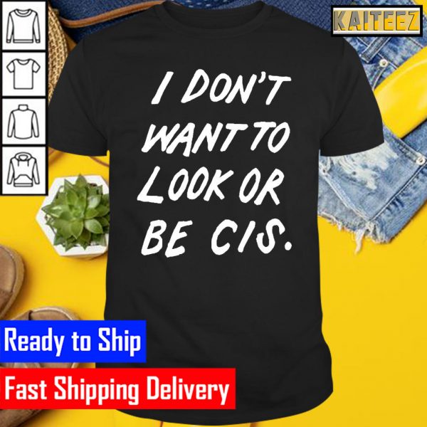 I Dont Want To Look Or Be Cis Gifts T-Shirt