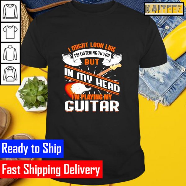 I might look like Im listening to you but in my head Im playing my guitar Gifts T-Shirt