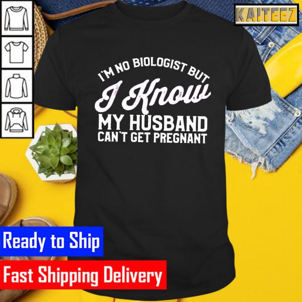Im no biologist but I know my husband cant get pregnant Gifts T-Shirt