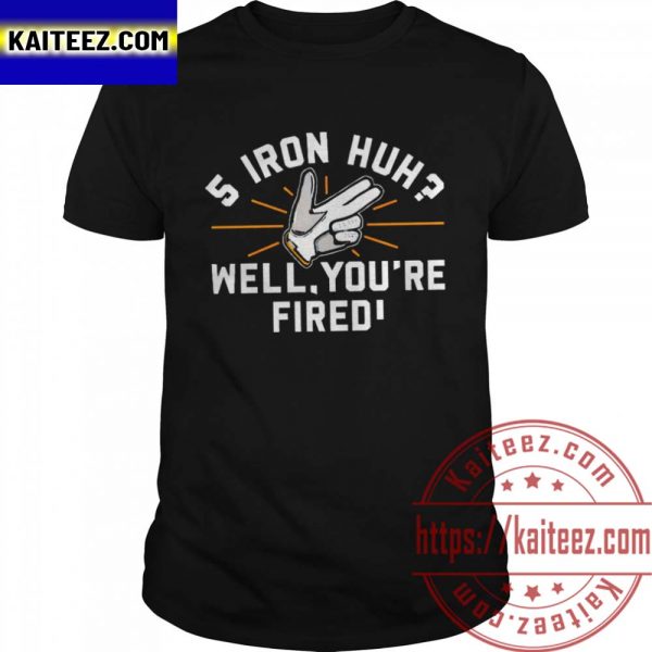 5 Iron Huh Well Youre Fired 2022 Unisex T-Shirt