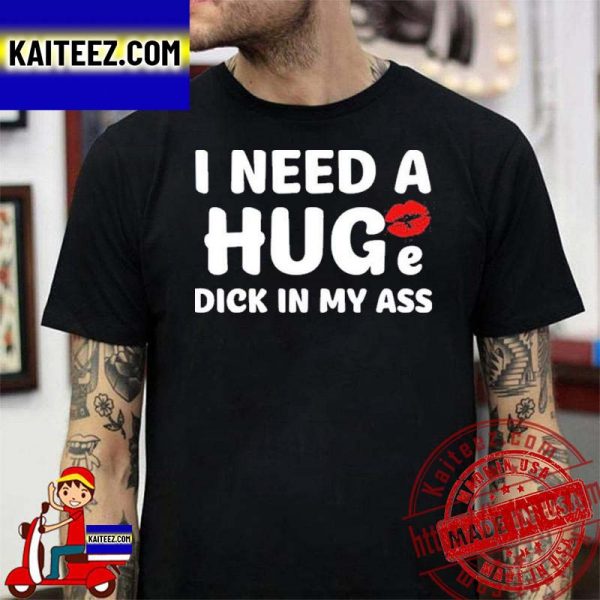 I Need A Huge Dick In My Ass T-shirt