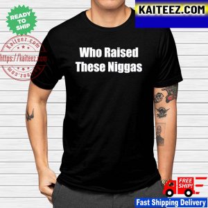 Who raised these niggas shirt