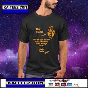 Big heart would you rather have a douche with a huge cock little penis shirt