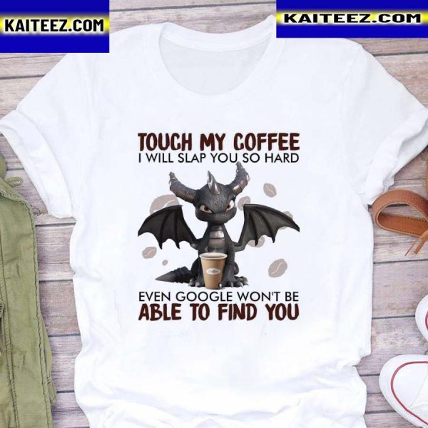 Dragon touch my coffee I will slap you so hard even google won’t be able to find you shirt