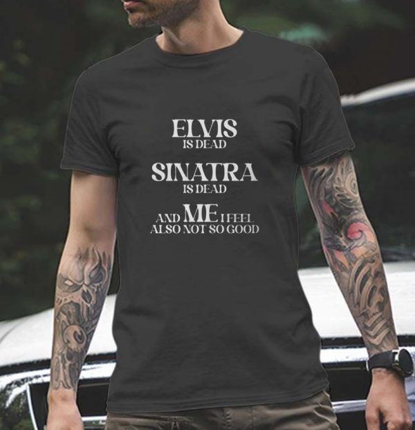 Elvis Is Dead Sinatra Is Dead Me I Feel And Also Not So Good Long Sleeve Unisex T-Shirt