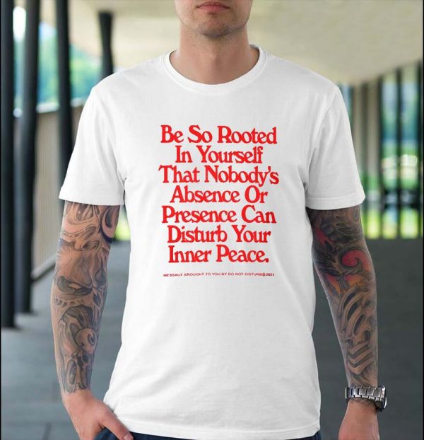 Be So Rooted In Yourself That Nobodys Absence or Presence Can Disturb Your Inner Peace T-shirt