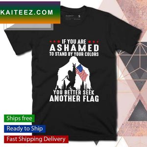 Bigfoot if you are ashamed to stand by your colors you better seek another flag T-shirt