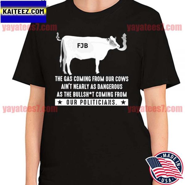FJB The gas coming from our Cows ain’t nearly as dangerous as the Bullshit coming from our Politicians T-shirt