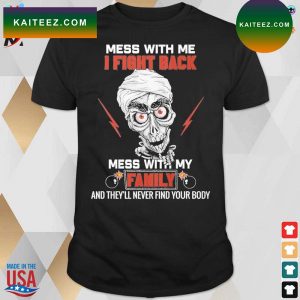 Mess with me i fight back mess with my family and they’ll never find your body Achmed t-shirt
