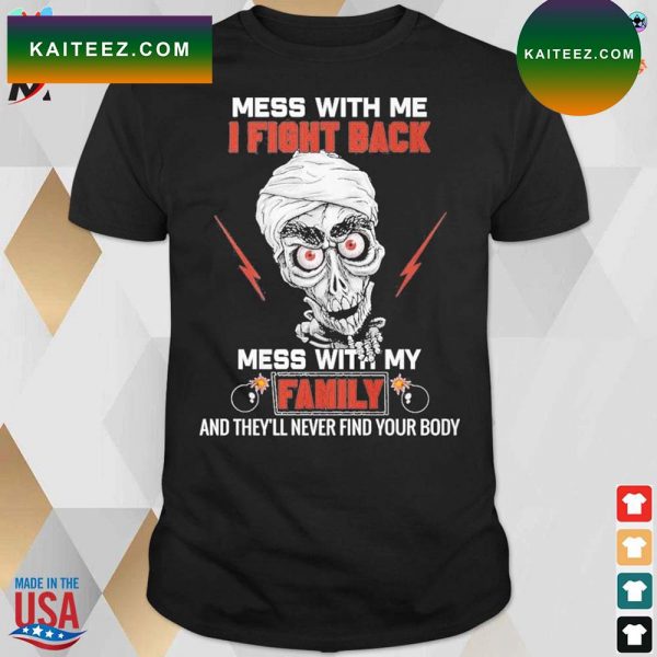 Mess with me i fight back mess with my family and they’ll never find your body Achmed t-shirt