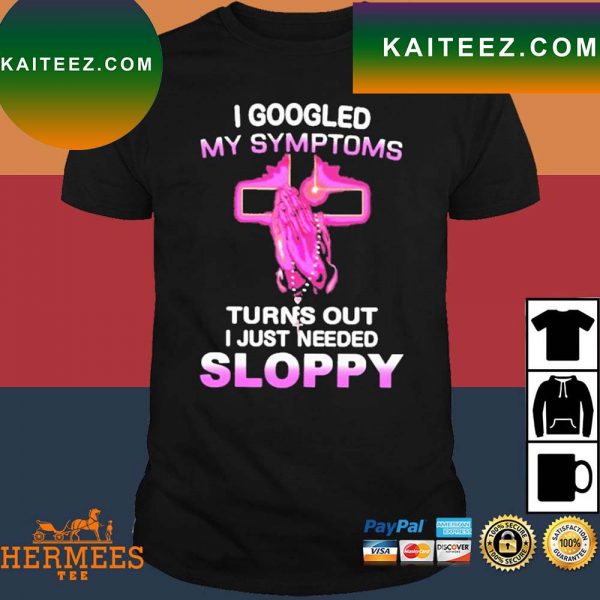 Official I Googled My Symptoms Turns Out I Just Need Sloppy T-Shirt