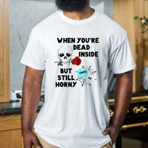 When You’re  Dead Inside But Still Horny T-shirt