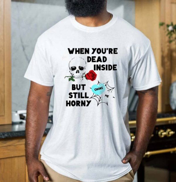 When You’re  Dead Inside But Still Horny T-shirt