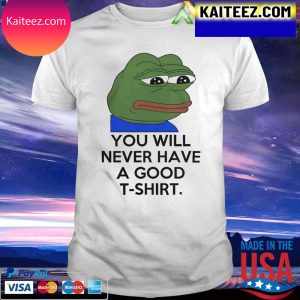 You Will Never Have A Good T-Shirt