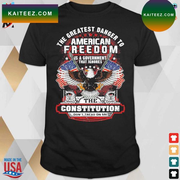 the greatest danger to American freedom is a government that Ignores the constitution don’t tread on me eagle snack and American flags t-shirt