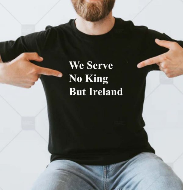 We serve no king but Ireland T-shirt