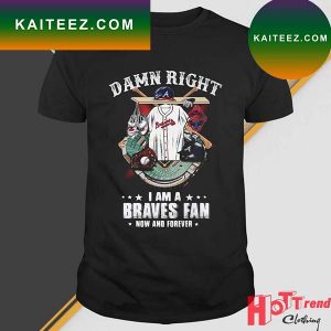 Atlanta Braves Damn Right I Am A Braves Fan Now And Forever Baseball T-Shirt