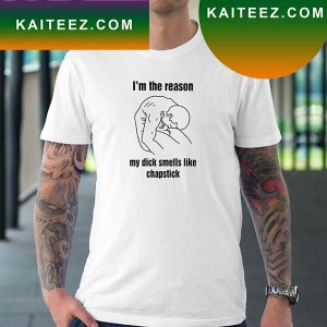 I Am The Reason My Dick Smells Like Chapstick Fan Gifts T-Shirt