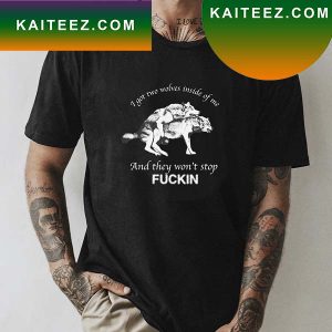 I Got Two Wolves Inside Of Me And They Wont Stop Fuckin Fan Gifts T-Shirt