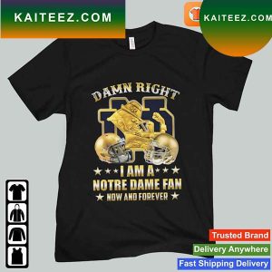 Damn Right I Am A Notre Dame Fighting Irish Fan Now And Forever T-shirt