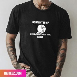 Donal Trump Why You No Talk About Real Issues Fan Gifts T-Shirt