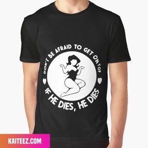Dont Be Afraid To Get On Top If He Dies He Dies Fan Gifts T-Shirt