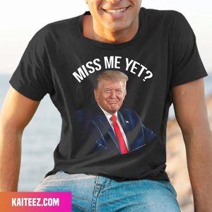 President Donald Trump Miss Me Yet Funny Political 2024 Fan Gifts T-Shirt