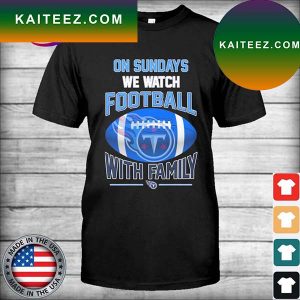 Tennessee Titans on sundays we watch football with Family T-shirt