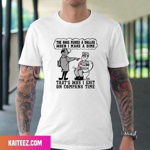 The Boss Makes A Dollar When I Make A Dime That Is Why I Shit On Company Time Fan Gifts T-Shirt