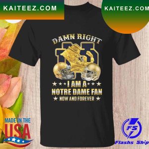 Damn Right I Am a notre dame fan now and forever 2022 T-shirt