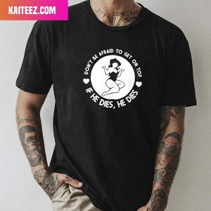 Don’t Be Afraid Get On Top If He Dies He Dies Fan Gifts T-Shirt
