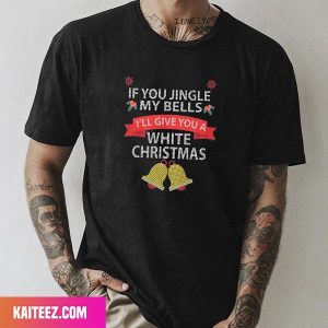 If You Jingle My Bells I’ll Give You A White Christmas Fan Gifts T-Shirt