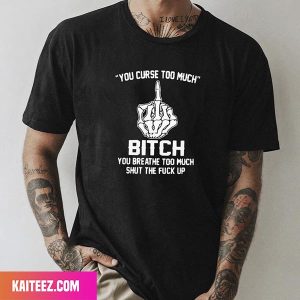 You Curse Too Much Bitch You Breathe Too Much Shut The Fuck Up Fan Gifts T-Shirt