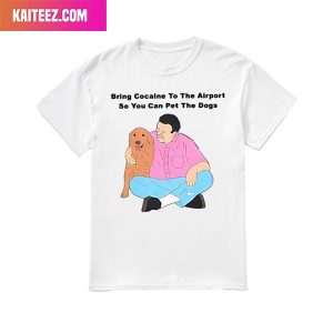 Bring Cocaine To The Airport So You Can Pet The Dogs Style T-Shirt