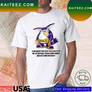 How About You Stop Wacking It To Me Go Outside Touch Some Grass And Get Some Bitches T-Shirt