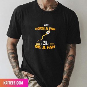 I Was Born A Fan Pittsburgh Steelers And I Will Die A Fan Pittsburgh Steelers Style T-Shirt