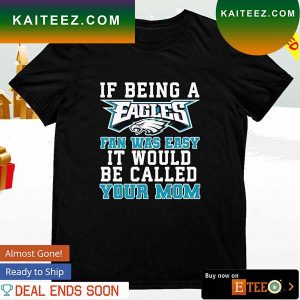 If being a Eagles fan was easy it would be called your Mom T-shirt