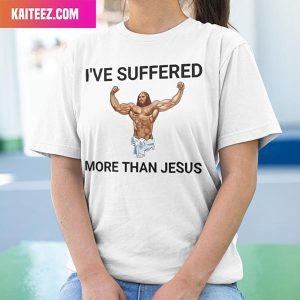 I’ve Suffered More Than Jesus Unique T-Shirt