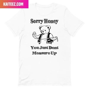 Sorry Honey You Just Don’t Measure Up Fashion T-Shirt