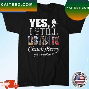 Yes I Still Listen To Chuck Berry Got A Problem T-Shirt
