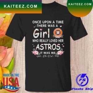 Once upon a time there was a girl who really loves here Houston Astros it was me T-shirt