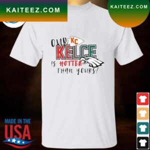 Our Kelce Is Hotter Than Yours Super Bowl LVII T-Shirt