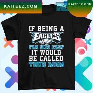 Philadelphia Eagles if being a Eagles fan was easy it would be called your mom T-shirt