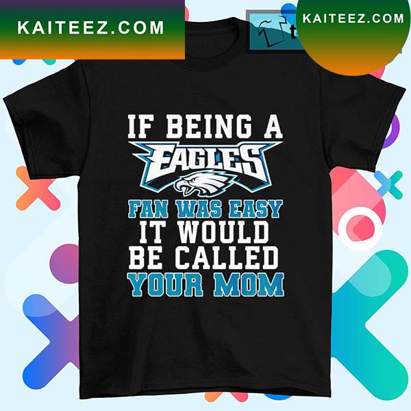 Philadelphia Eagles T Shirt, If Being A Eagles Fan Was Easy It Would Be  Called Your Mom - Bring Your Ideas, Thoughts And Imaginations Into Reality  Today