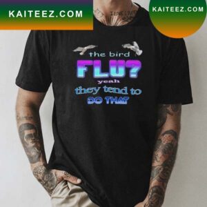 The Bird flu Yeah they tend to do that Classic T-Shirt