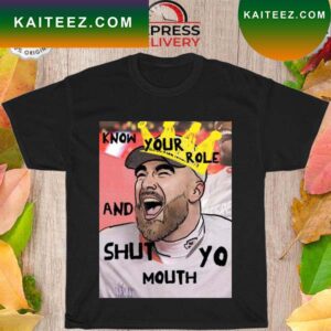 Travis Kelce Know your role and shut yo mouth T-shirt