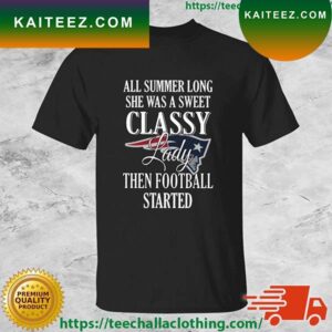 New England Patriots All Summer Long She Was A Sweet Classy Lady Then Football Started T-shirt