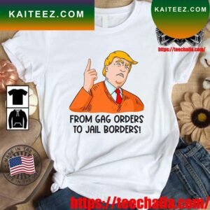 Trump From Gag Orders To Jail Borders T-Shirt