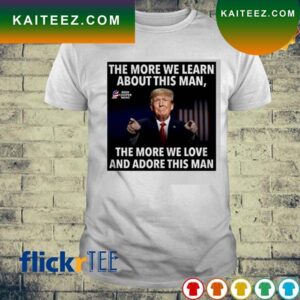 Trump The More We Learn About This Man The More We Love And Adore This Man T-shirt